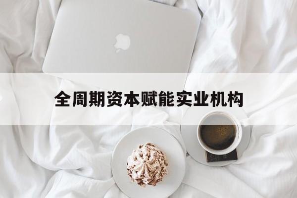 滨州市全周期资本赋能实业机构(全周期管理)