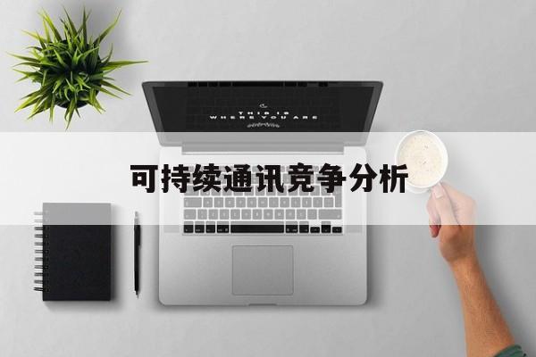 滨州市可持续通讯竞争分析(可持续竞争优势有哪些)