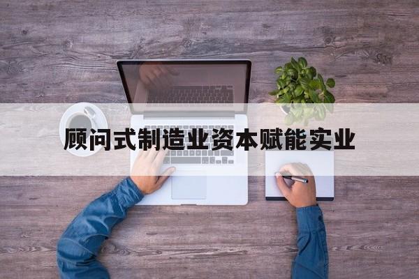 滨州市关于顾问式制造业资本赋能实业的信息